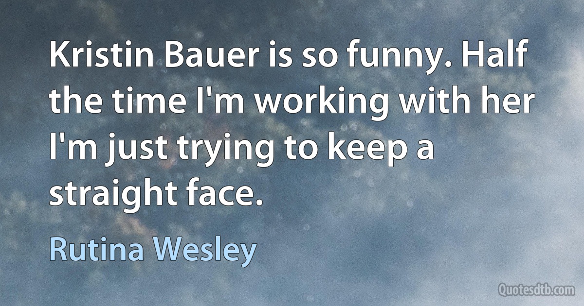 Kristin Bauer is so funny. Half the time I'm working with her I'm just trying to keep a straight face. (Rutina Wesley)