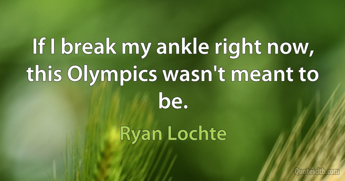 If I break my ankle right now, this Olympics wasn't meant to be. (Ryan Lochte)