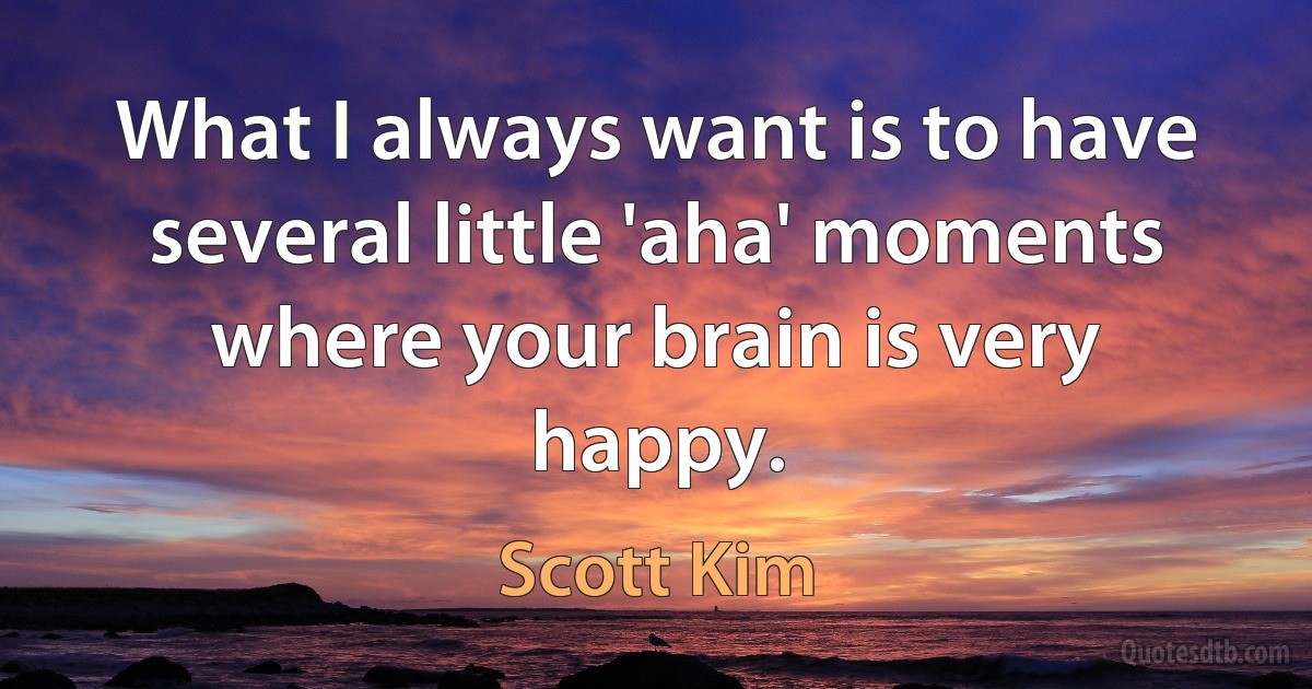 What I always want is to have several little 'aha' moments where your brain is very happy. (Scott Kim)