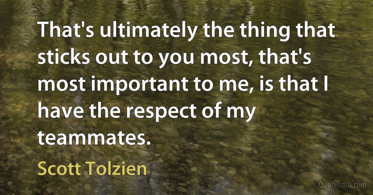 That's ultimately the thing that sticks out to you most, that's most important to me, is that I have the respect of my teammates. (Scott Tolzien)