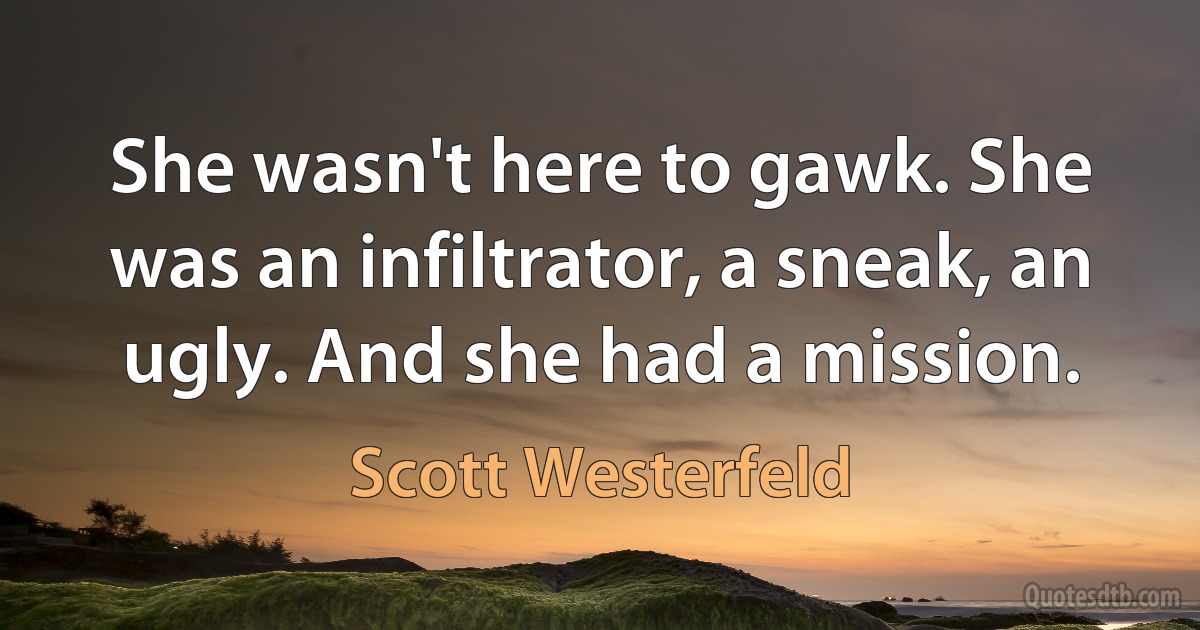 She wasn't here to gawk. She was an infiltrator, a sneak, an ugly. And she had a mission. (Scott Westerfeld)