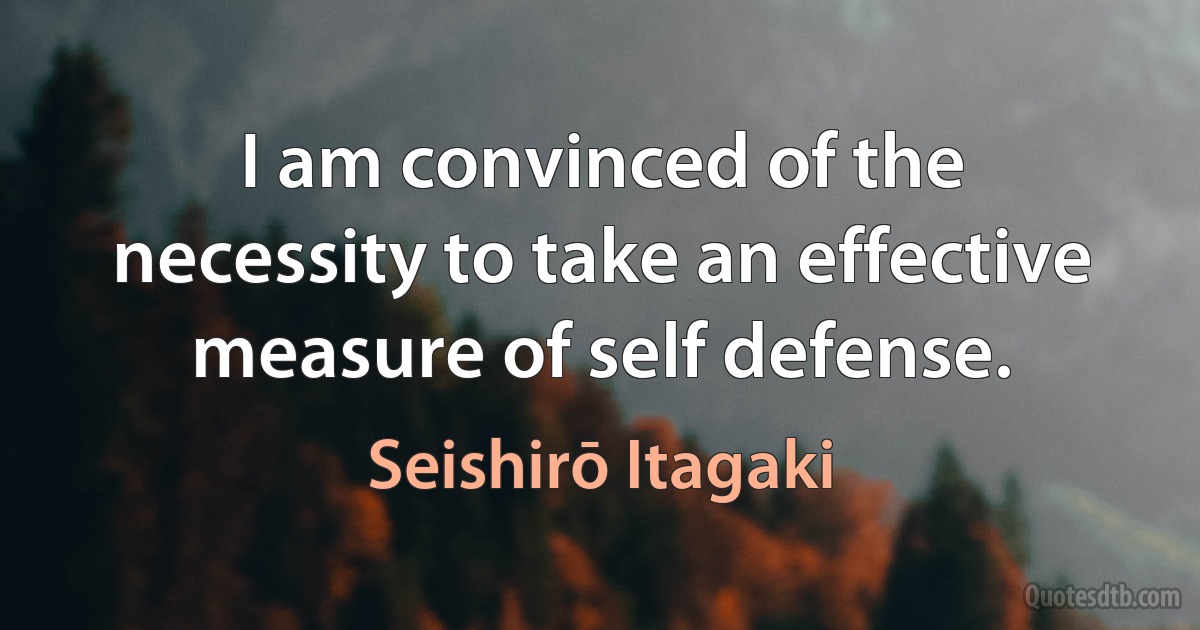 I am convinced of the necessity to take an effective measure of self defense. (Seishirō Itagaki)