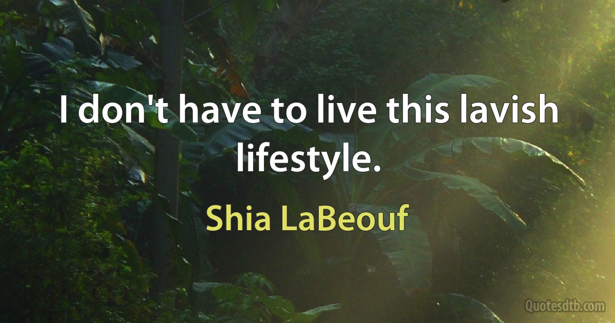 I don't have to live this lavish lifestyle. (Shia LaBeouf)