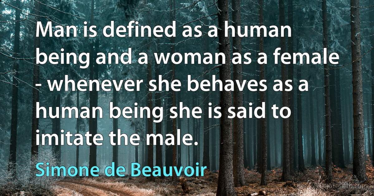 Man is defined as a human being and a woman as a female - whenever she behaves as a human being she is said to imitate the male. (Simone de Beauvoir)