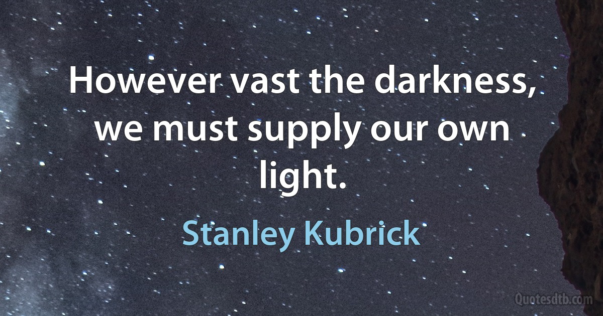 However vast the darkness, we must supply our own light. (Stanley Kubrick)