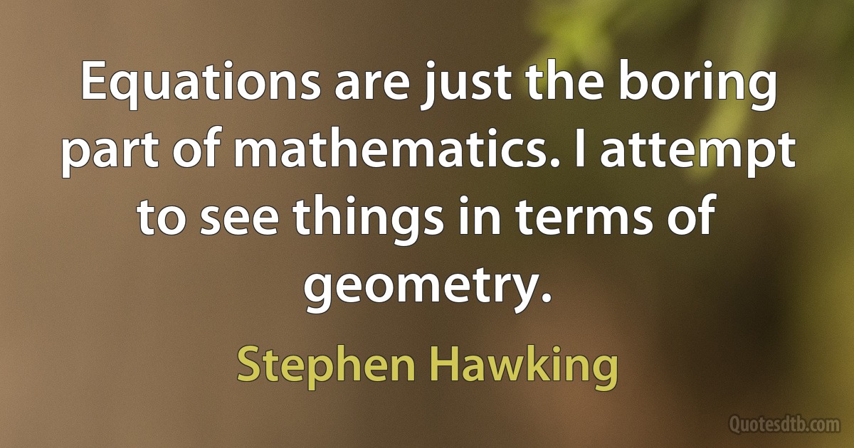 Equations are just the boring part of mathematics. I attempt to see things in terms of geometry. (Stephen Hawking)