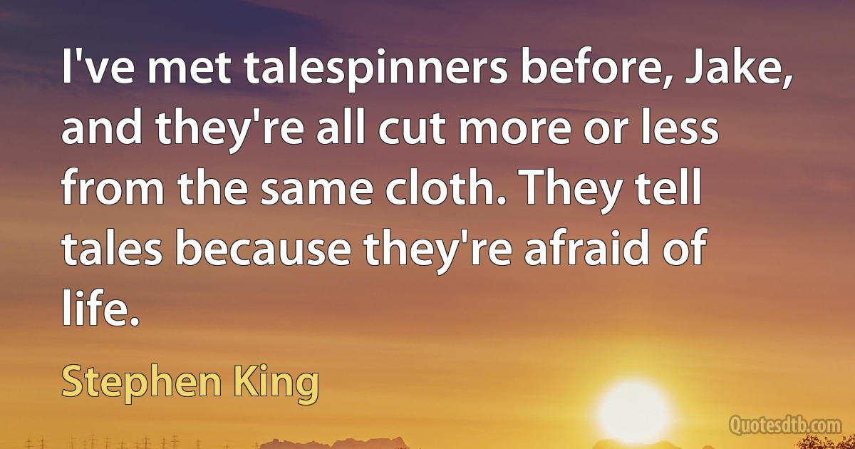 I've met talespinners before, Jake, and they're all cut more or less from the same cloth. They tell tales because they're afraid of life. (Stephen King)