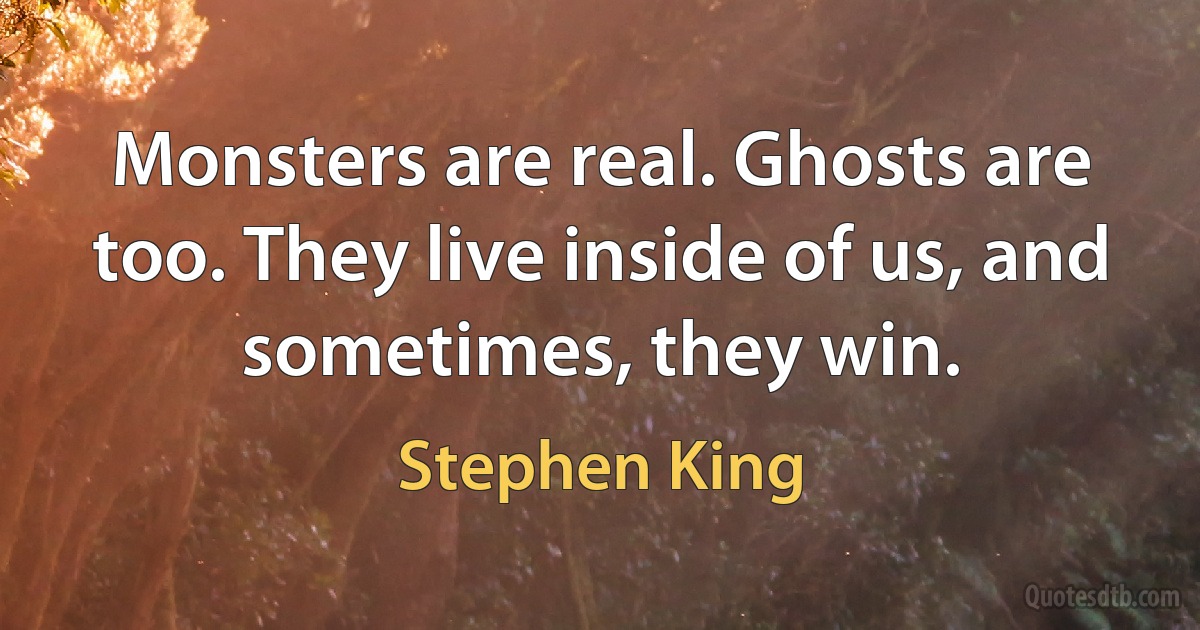 Monsters are real. Ghosts are too. They live inside of us, and sometimes, they win. (Stephen King)