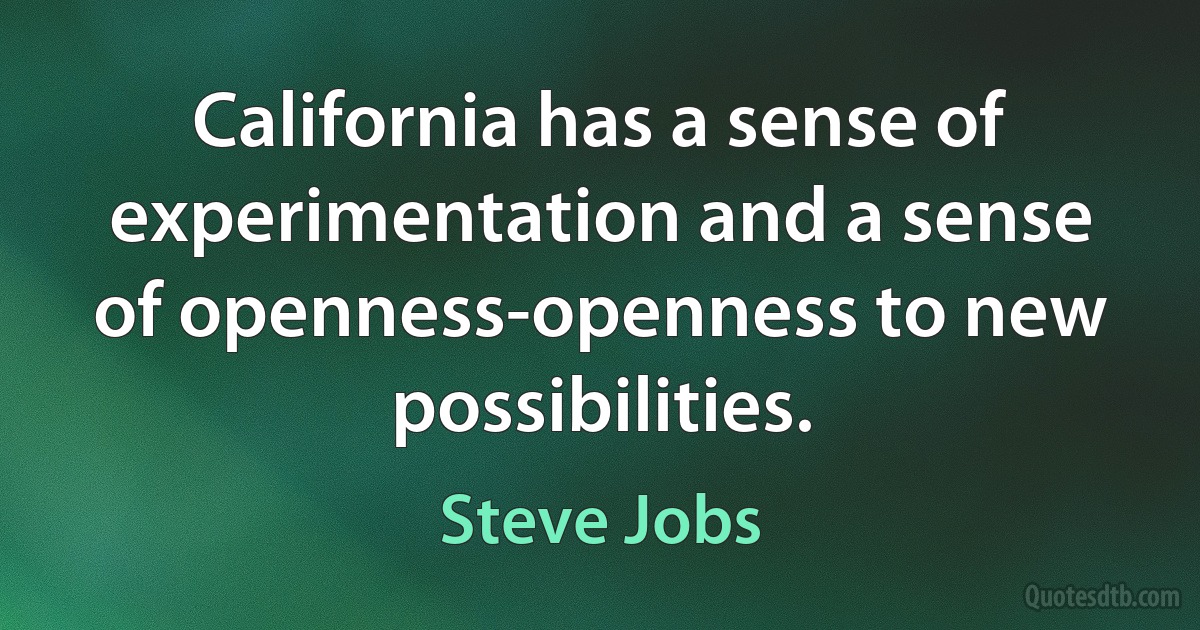 California has a sense of experimentation and a sense of openness-openness to new possibilities. (Steve Jobs)