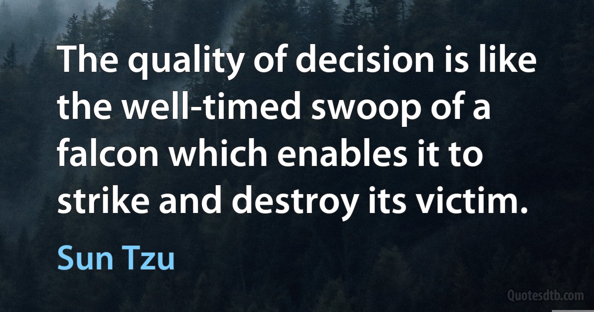 The quality of decision is like the well-timed swoop of a falcon which enables it to strike and destroy its victim. (Sun Tzu)