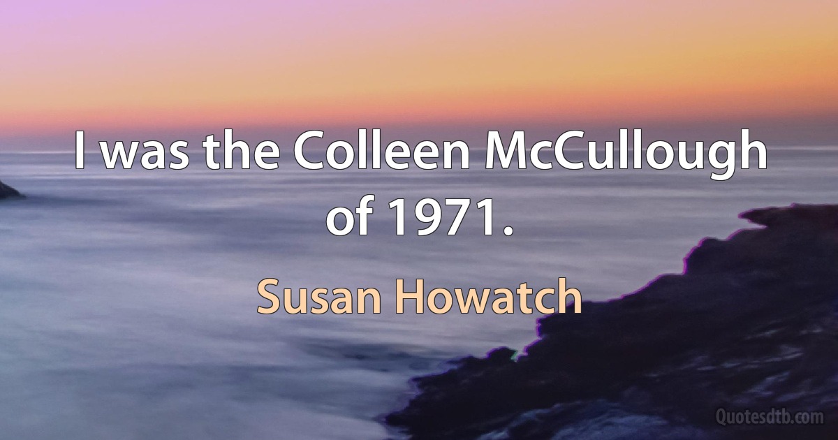 I was the Colleen McCullough of 1971. (Susan Howatch)