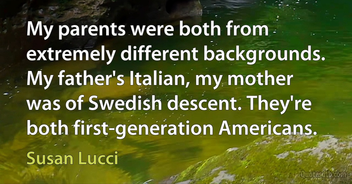 My parents were both from extremely different backgrounds. My father's Italian, my mother was of Swedish descent. They're both first-generation Americans. (Susan Lucci)