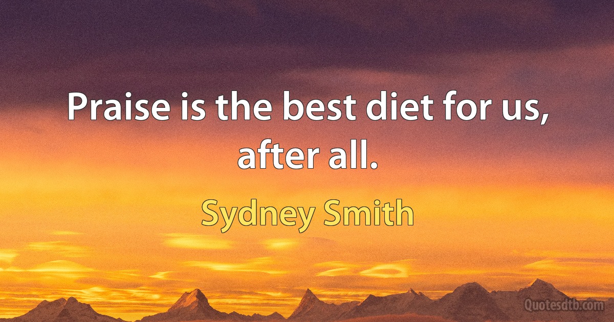 Praise is the best diet for us, after all. (Sydney Smith)