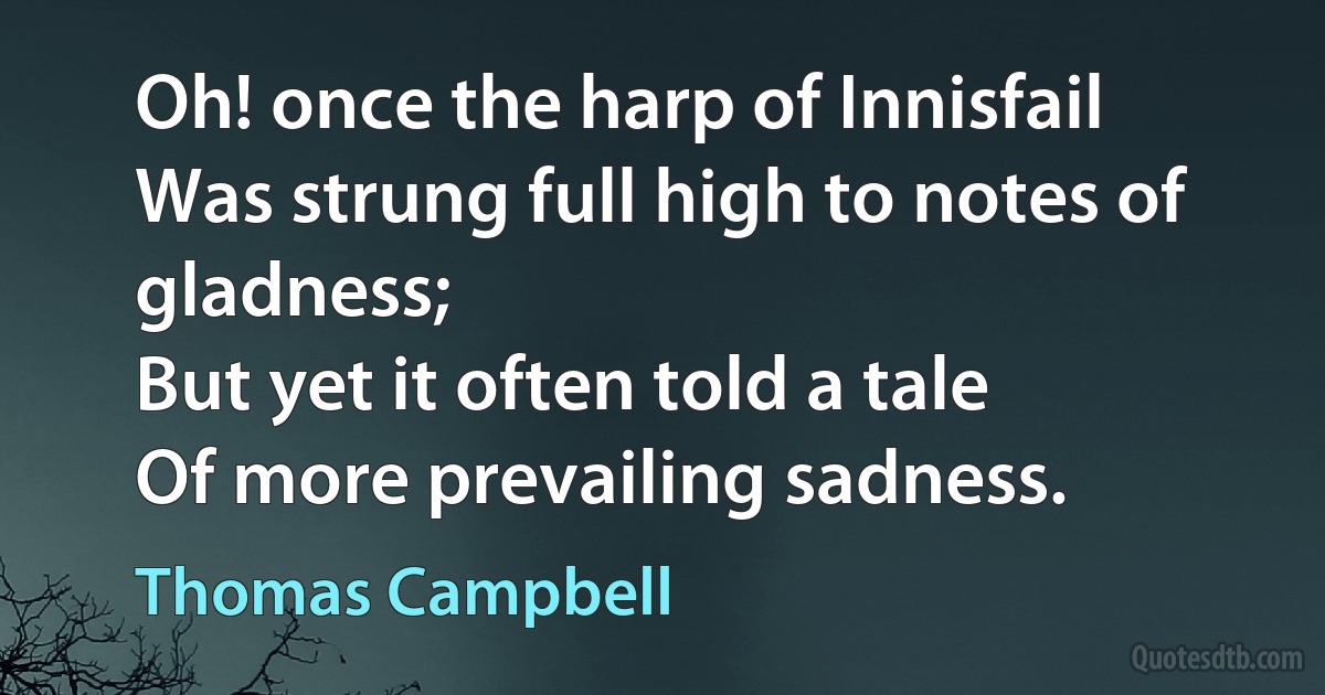 Oh! once the harp of Innisfail
Was strung full high to notes of gladness;
But yet it often told a tale
Of more prevailing sadness. (Thomas Campbell)