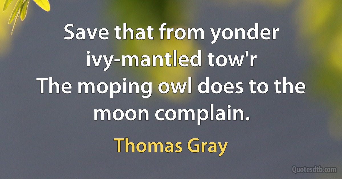 Save that from yonder ivy-mantled tow'r
The moping owl does to the moon complain. (Thomas Gray)