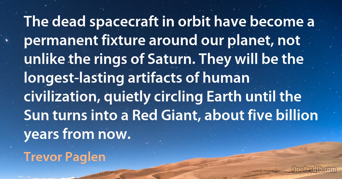 The dead spacecraft in orbit have become a permanent fixture around our planet, not unlike the rings of Saturn. They will be the longest-lasting artifacts of human civilization, quietly circling Earth until the Sun turns into a Red Giant, about five billion years from now. (Trevor Paglen)