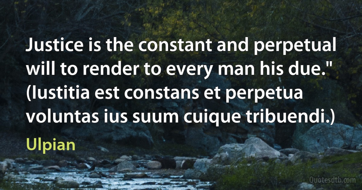 Justice is the constant and perpetual will to render to every man his due."
(Iustitia est constans et perpetua voluntas ius suum cuique tribuendi.) (Ulpian)