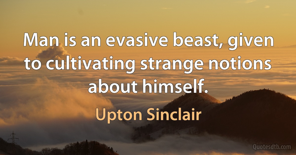 Man is an evasive beast, given to cultivating strange notions about himself. (Upton Sinclair)