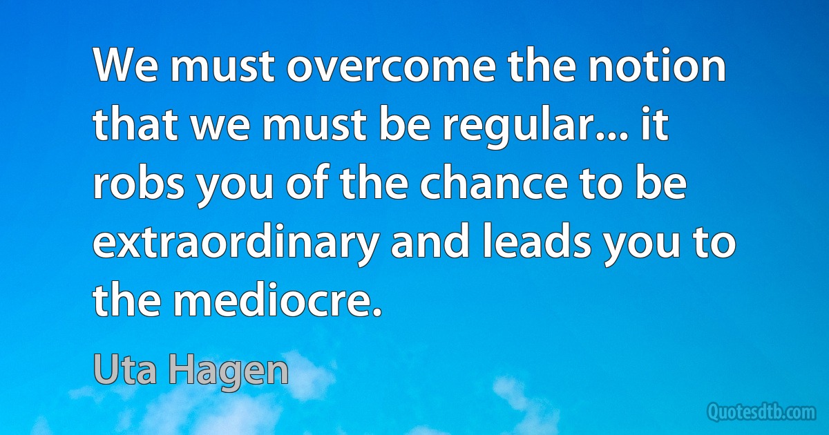 We must overcome the notion that we must be regular... it robs you of the chance to be extraordinary and leads you to the mediocre. (Uta Hagen)