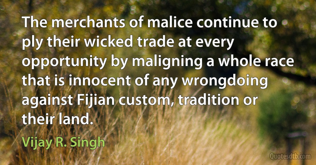 The merchants of malice continue to ply their wicked trade at every opportunity by maligning a whole race that is innocent of any wrongdoing against Fijian custom, tradition or their land. (Vijay R. Singh)