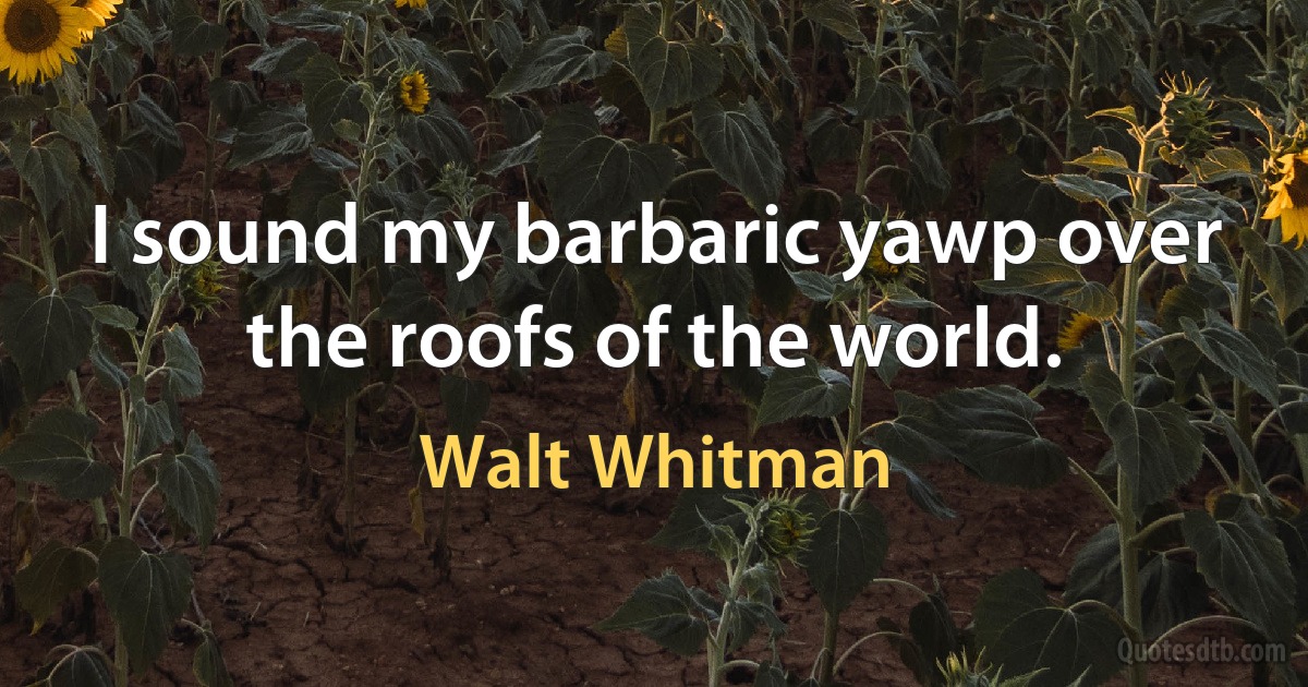 I sound my barbaric yawp over the roofs of the world. (Walt Whitman)