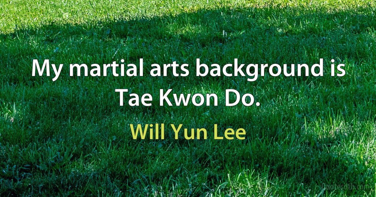 My martial arts background is Tae Kwon Do. (Will Yun Lee)