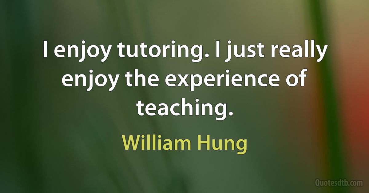 I enjoy tutoring. I just really enjoy the experience of teaching. (William Hung)