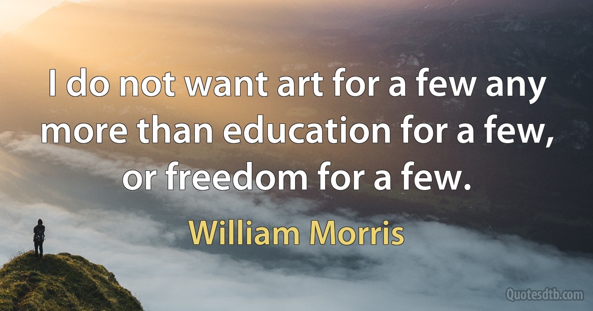 I do not want art for a few any more than education for a few, or freedom for a few. (William Morris)