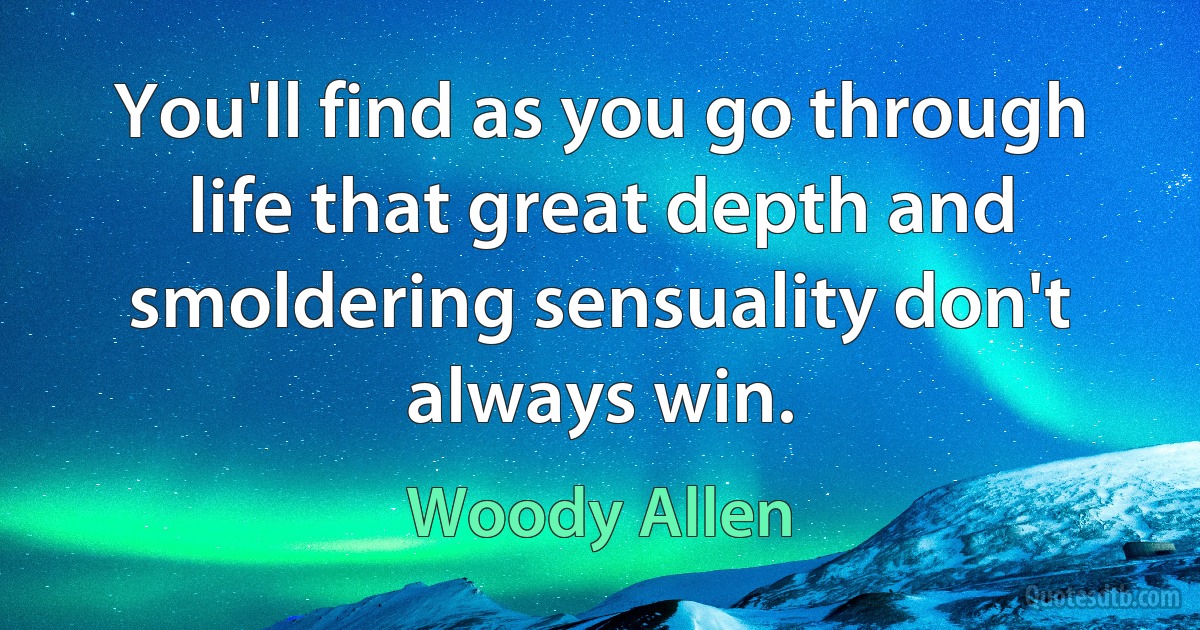 You'll find as you go through life that great depth and smoldering sensuality don't always win. (Woody Allen)