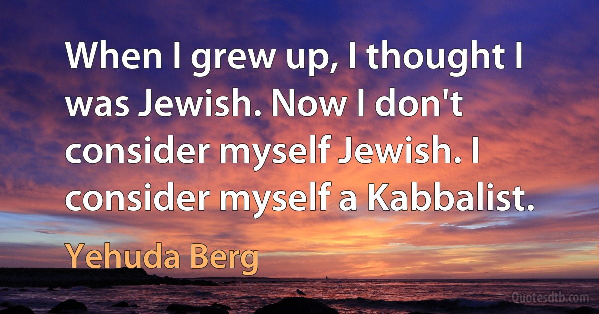 When I grew up, I thought I was Jewish. Now I don't consider myself Jewish. I consider myself a Kabbalist. (Yehuda Berg)