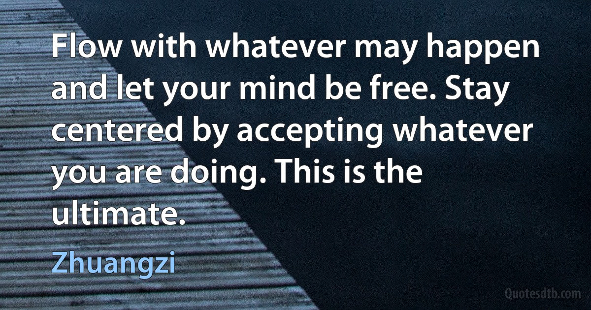 Flow with whatever may happen and let your mind be free. Stay centered by accepting whatever you are doing. This is the ultimate. (Zhuangzi)