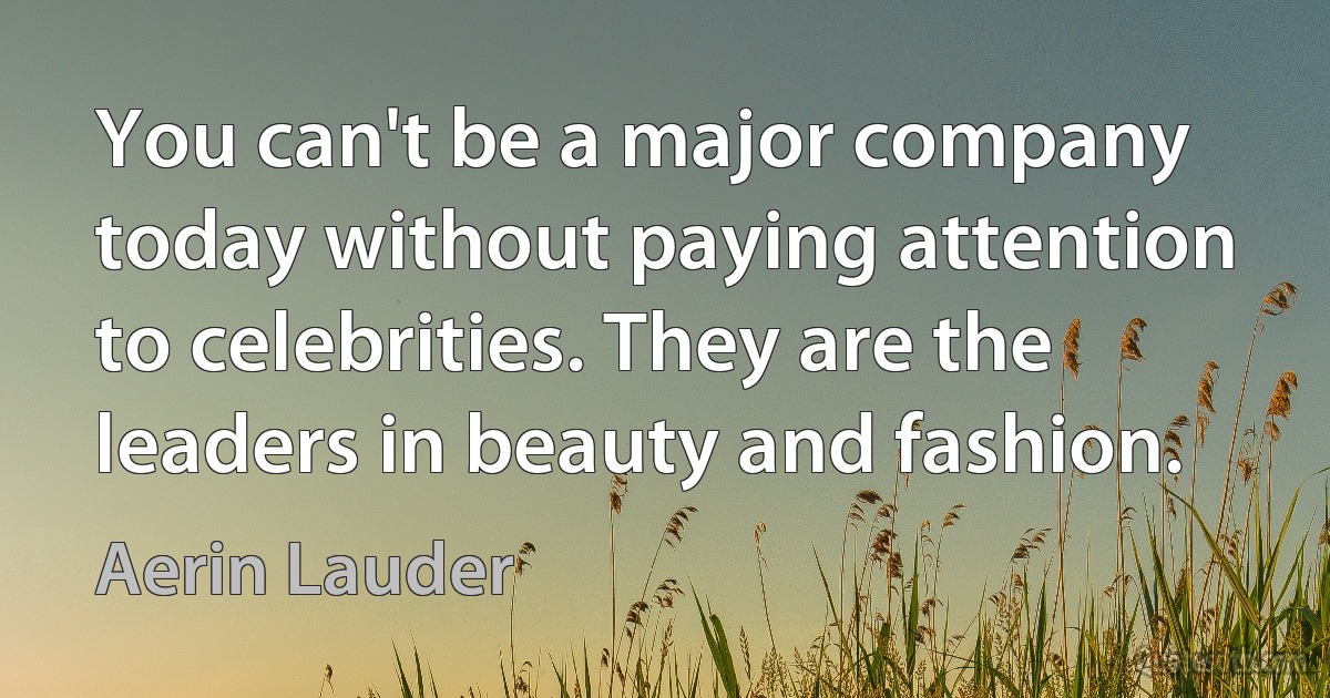 You can't be a major company today without paying attention to celebrities. They are the leaders in beauty and fashion. (Aerin Lauder)