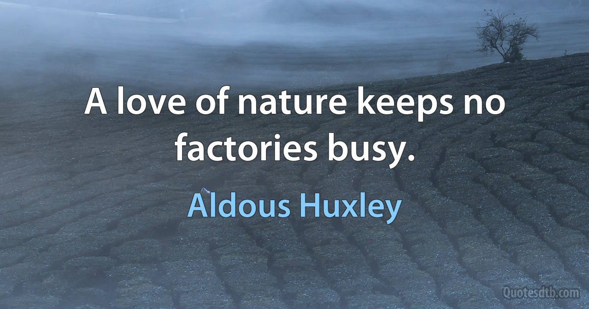 A love of nature keeps no factories busy. (Aldous Huxley)