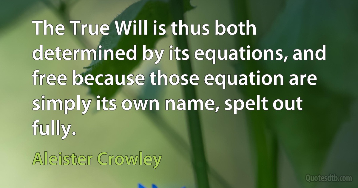 The True Will is thus both determined by its equations, and free because those equation are simply its own name, spelt out fully. (Aleister Crowley)