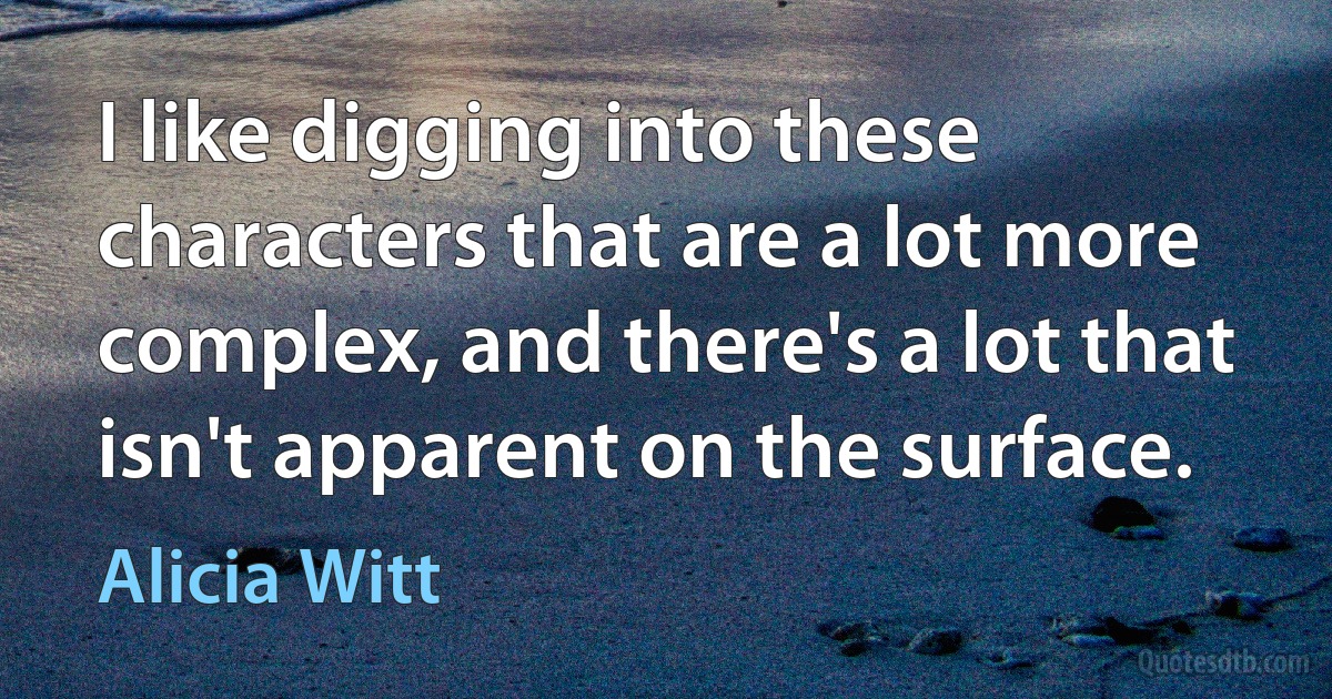 I like digging into these characters that are a lot more complex, and there's a lot that isn't apparent on the surface. (Alicia Witt)