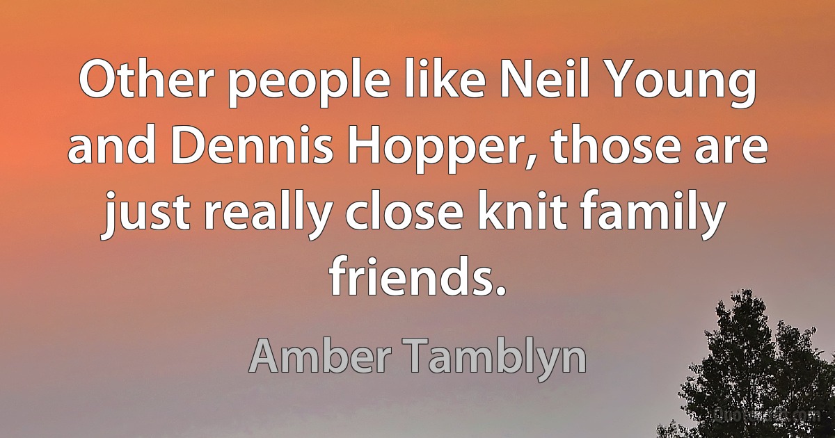 Other people like Neil Young and Dennis Hopper, those are just really close knit family friends. (Amber Tamblyn)