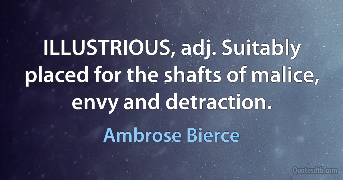 ILLUSTRIOUS, adj. Suitably placed for the shafts of malice, envy and detraction. (Ambrose Bierce)