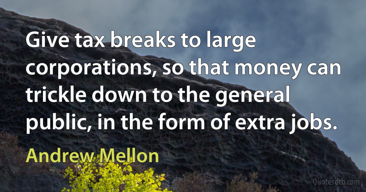 Give tax breaks to large corporations, so that money can trickle down to the general public, in the form of extra jobs. (Andrew Mellon)