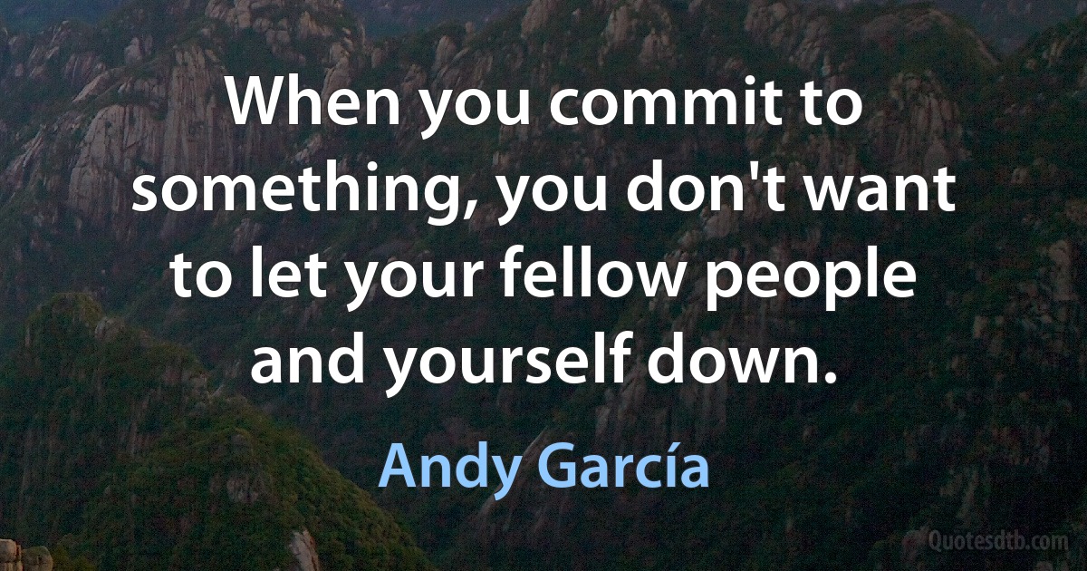 When you commit to something, you don't want to let your fellow people and yourself down. (Andy García)