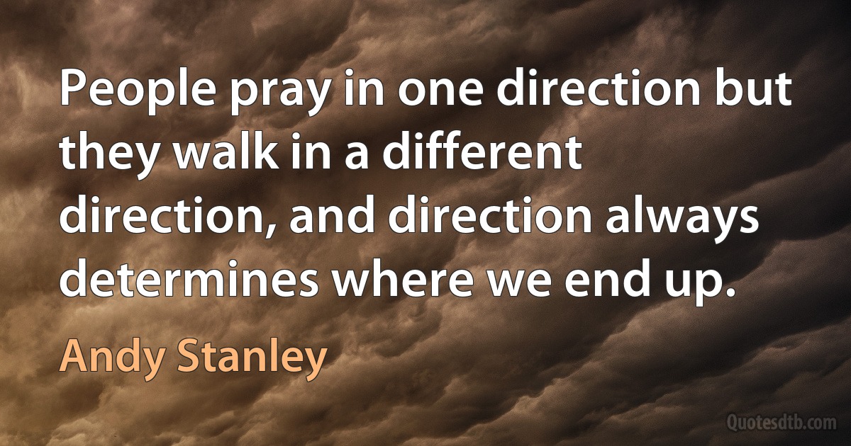 People pray in one direction but they walk in a different direction, and direction always determines where we end up. (Andy Stanley)