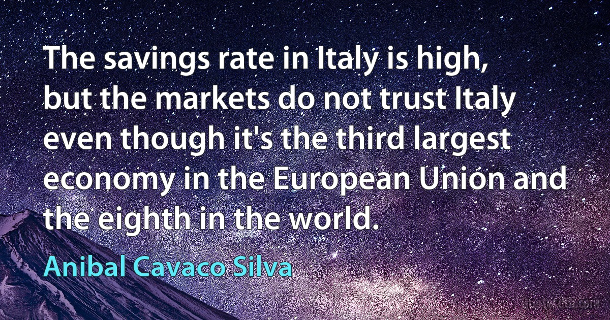 The savings rate in Italy is high, but the markets do not trust Italy even though it's the third largest economy in the European Union and the eighth in the world. (Anibal Cavaco Silva)