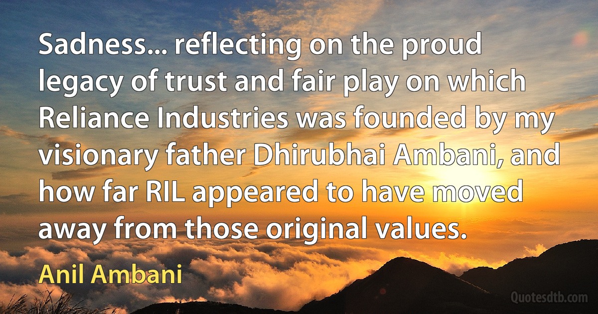 Sadness... reflecting on the proud legacy of trust and fair play on which Reliance Industries was founded by my visionary father Dhirubhai Ambani, and how far RIL appeared to have moved away from those original values. (Anil Ambani)