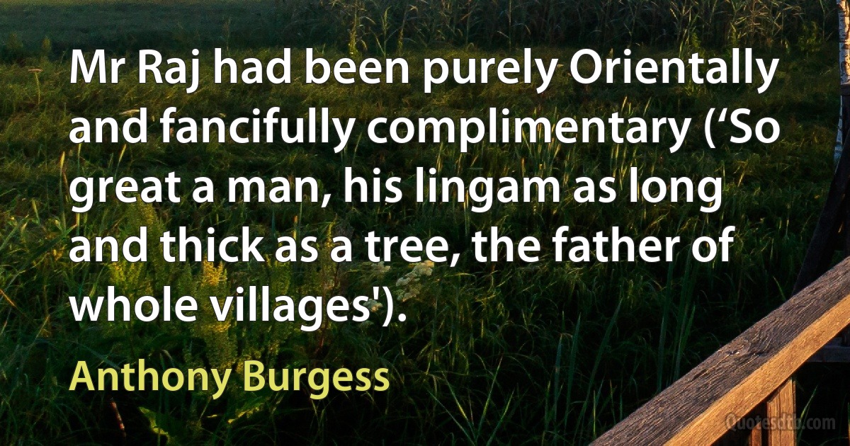 Mr Raj had been purely Orientally and fancifully complimentary (‘So great a man, his lingam as long and thick as a tree, the father of whole villages'). (Anthony Burgess)