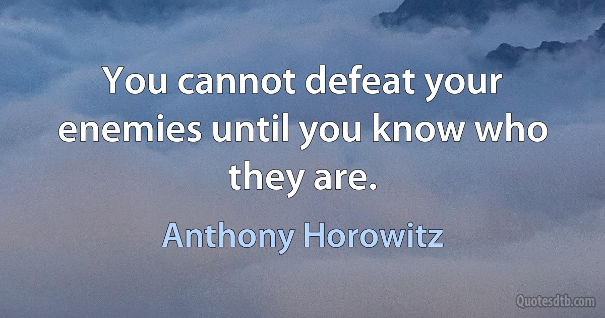 You cannot defeat your enemies until you know who they are. (Anthony Horowitz)