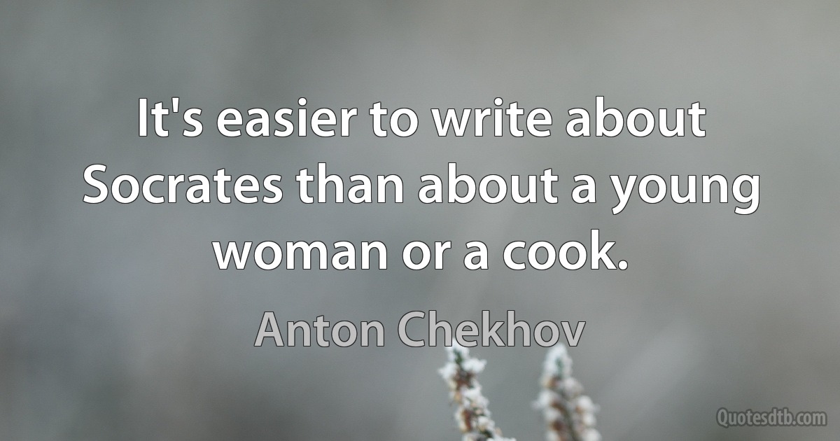 It's easier to write about Socrates than about a young woman or a cook. (Anton Chekhov)