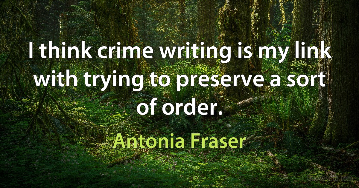 I think crime writing is my link with trying to preserve a sort of order. (Antonia Fraser)