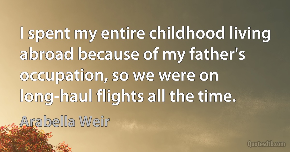 I spent my entire childhood living abroad because of my father's occupation, so we were on long-haul flights all the time. (Arabella Weir)