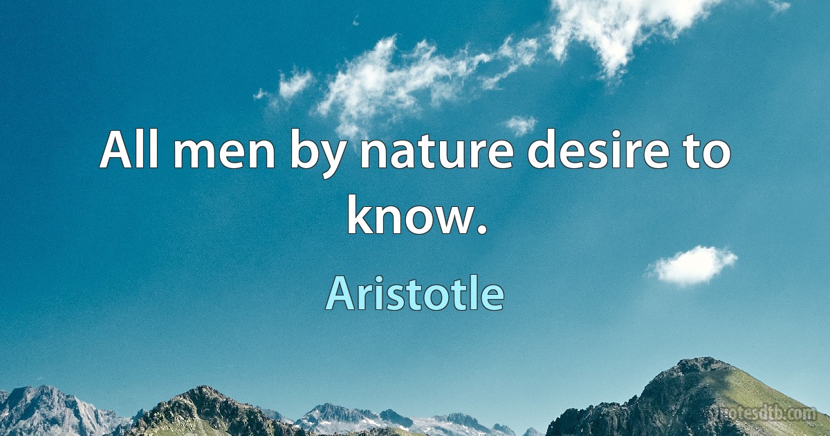 All men by nature desire to know. (Aristotle)