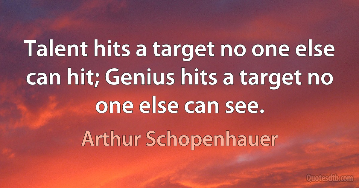 Talent hits a target no one else can hit; Genius hits a target no one else can see. (Arthur Schopenhauer)