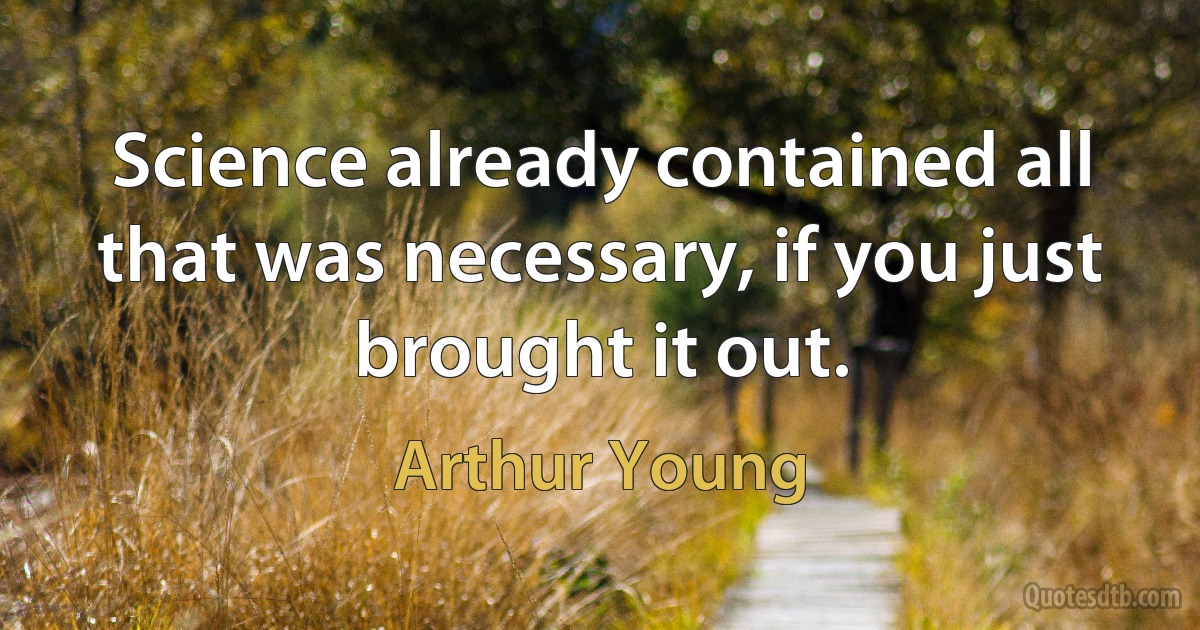 Science already contained all that was necessary, if you just brought it out. (Arthur Young)